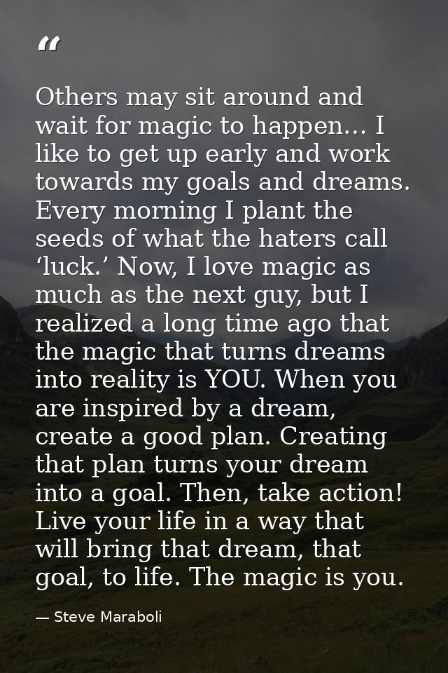 Others may sit around and wait for magic to happen… I like to get up early and work towards my goals and dreams. Every m — Steve Maraboli