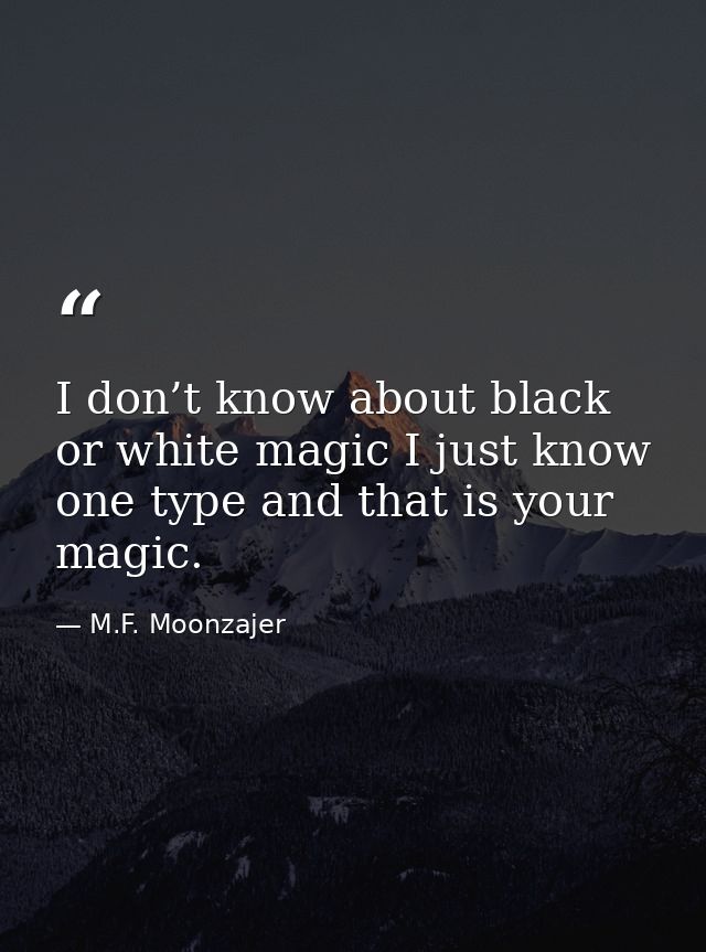 I don’t know about black or white magic I just know one type and that is your magic. — M.F. Moonzajer