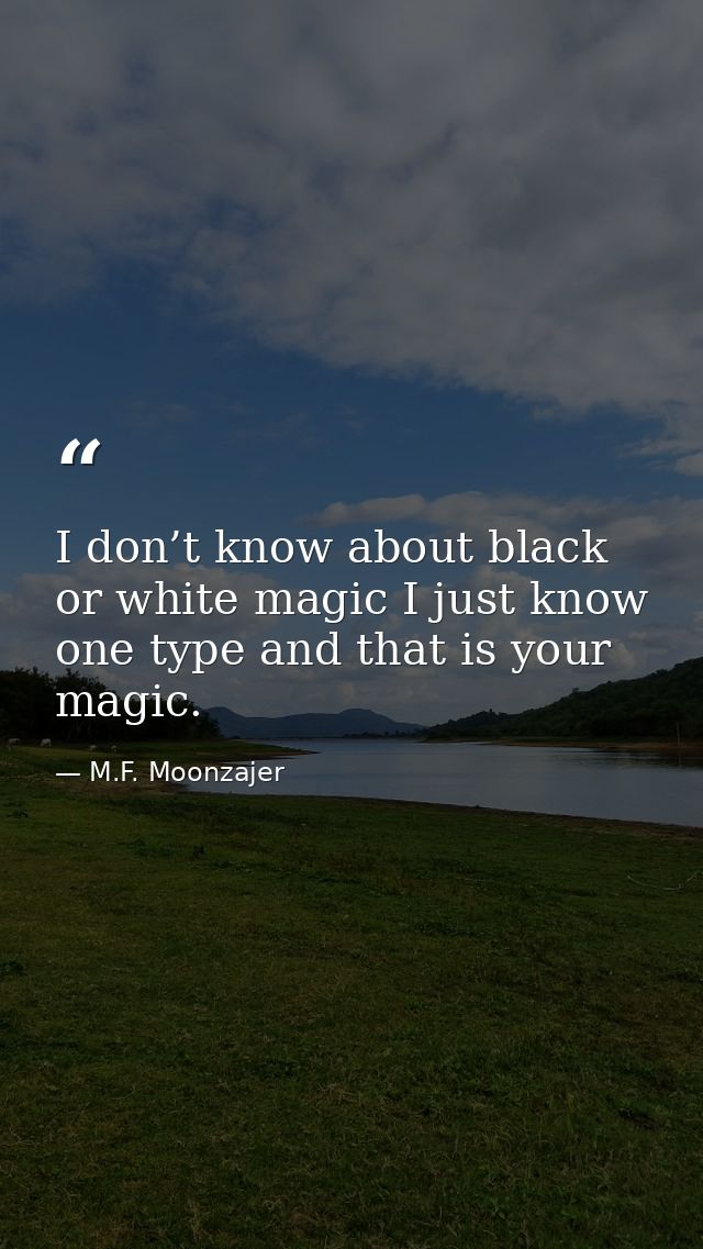 I don’t know about black or white magic I just know one type and that is your magic. — M.F. Moonzajer