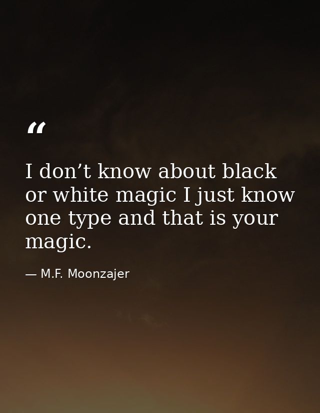 I don’t know about black or white magic I just know one type and that is your magic. — M.F. Moonzajer