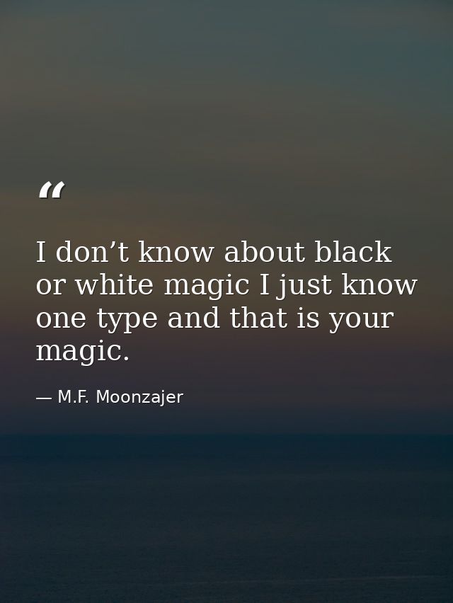 I don’t know about black or white magic I just know one type and that is your magic. — M.F. Moonzajer