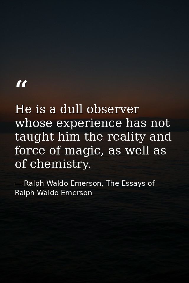 He is a dull observer whose experience has not taught him the reality and force of magic, as well as of chemistry. — Ralph Waldo Emerson, The Essays of Ralph Waldo Emerson