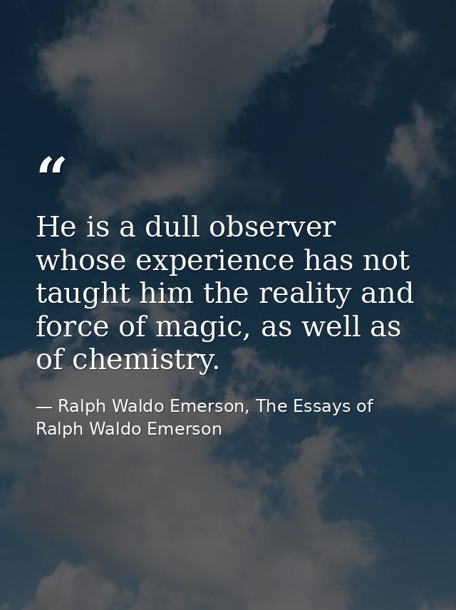 He is a dull observer whose experience has not taught him the reality and force of magic, as well as of chemistry. — Ralph Waldo Emerson, The Essays of Ralph Waldo Emerson