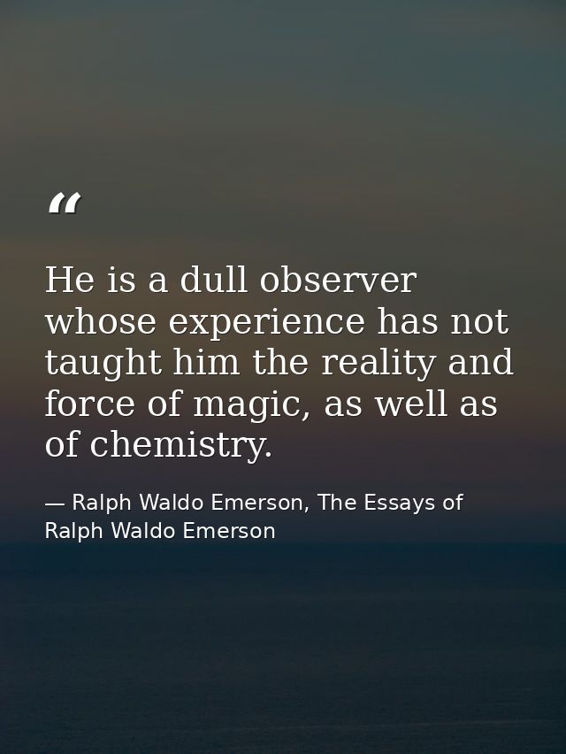 He is a dull observer whose experience has not taught him the reality and force of magic, as well as of chemistry. — Ralph Waldo Emerson, The Essays of Ralph Waldo Emerson