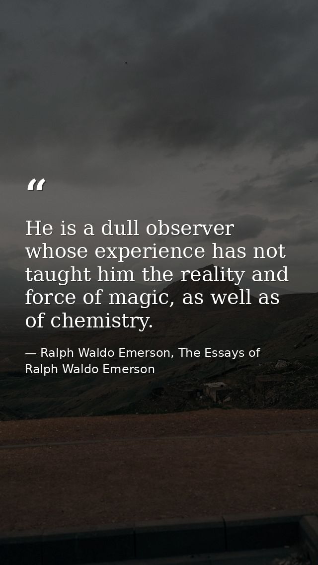 He is a dull observer whose experience has not taught him the reality and force of magic, as well as of chemistry. — Ralph Waldo Emerson, The Essays of Ralph Waldo Emerson