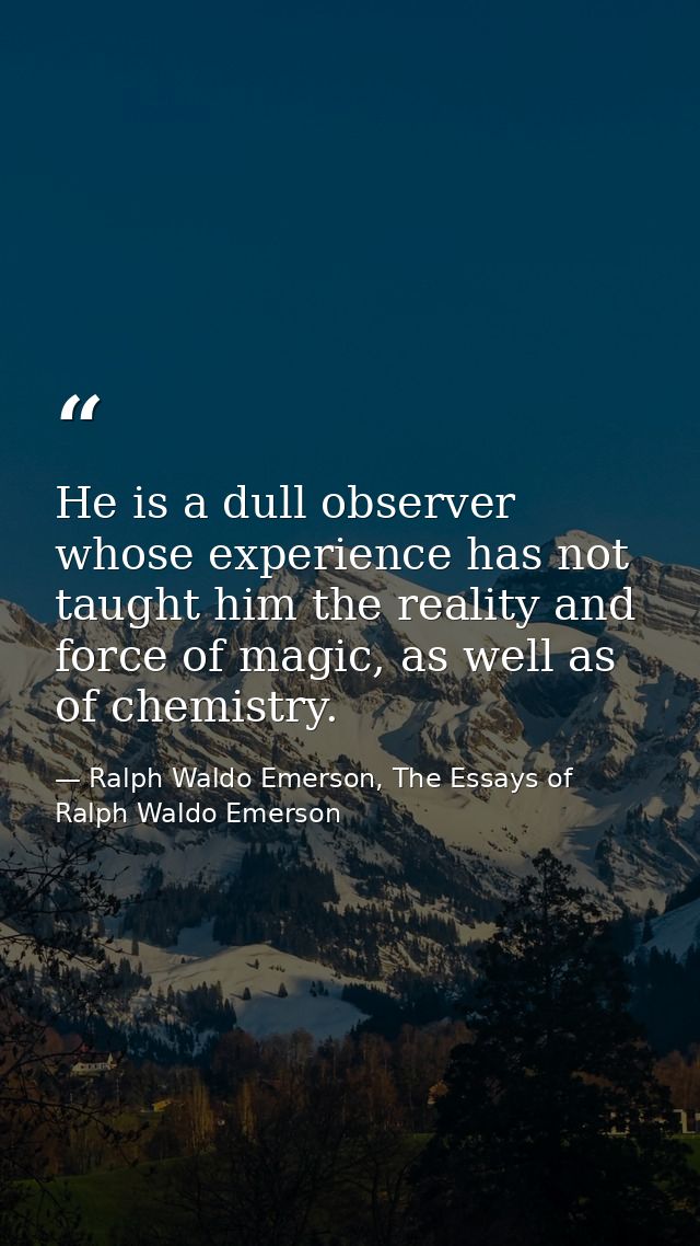 He is a dull observer whose experience has not taught him the reality and force of magic, as well as of chemistry. — Ralph Waldo Emerson, The Essays of Ralph Waldo Emerson