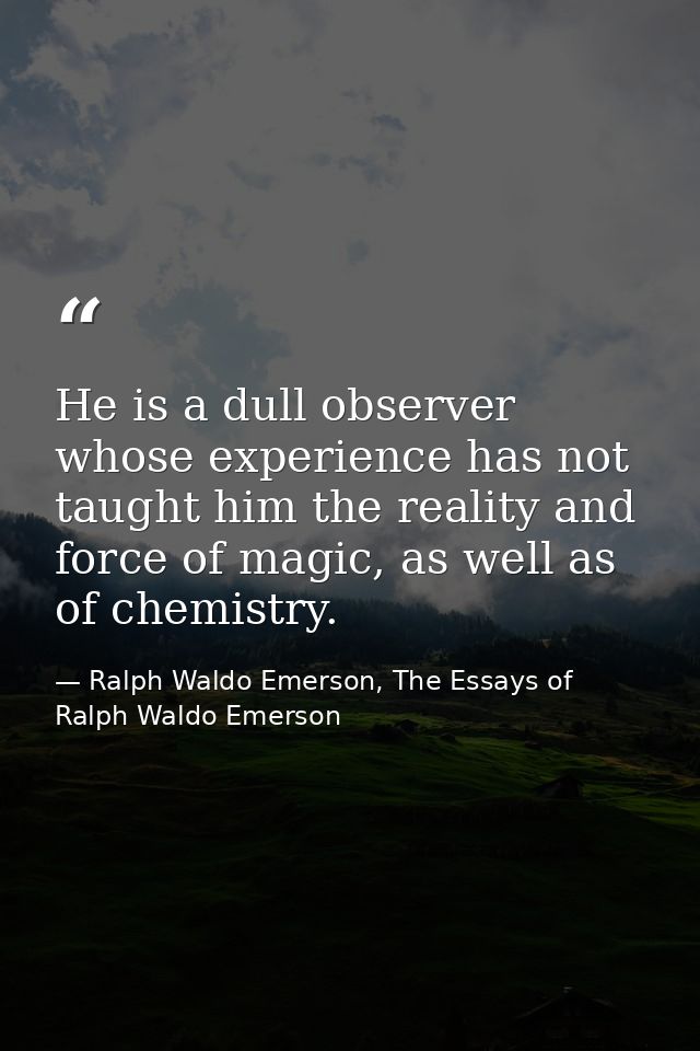 He is a dull observer whose experience has not taught him the reality and force of magic, as well as of chemistry. — Ralph Waldo Emerson, The Essays of Ralph Waldo Emerson