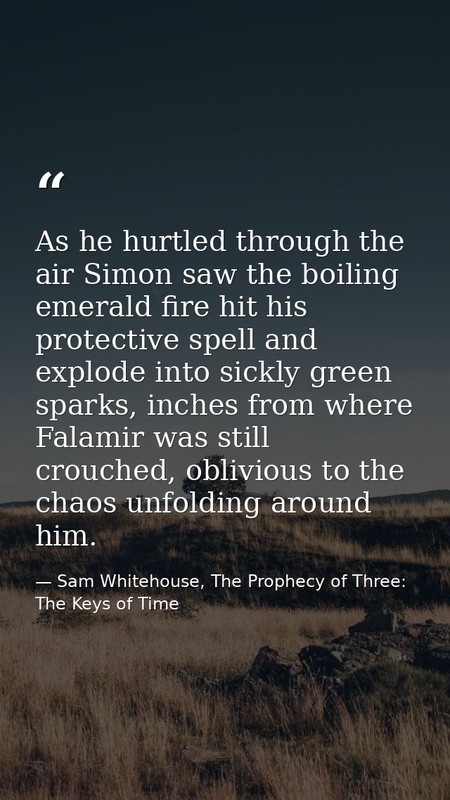 As he hurtled through the air Simon saw the boiling emerald fire hit his protective spell and explode into sickly green  — Sam Whitehouse, The Prophecy of Three: The Keys of Time