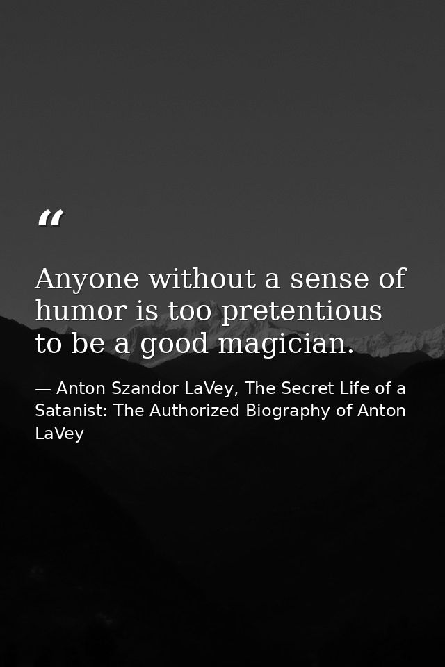 Anyone without a sense of humor is too pretentious to be a good magician. — Anton Szandor LaVey, The Secret Life of a Satanist: The Authorized Biography of Anton LaVey