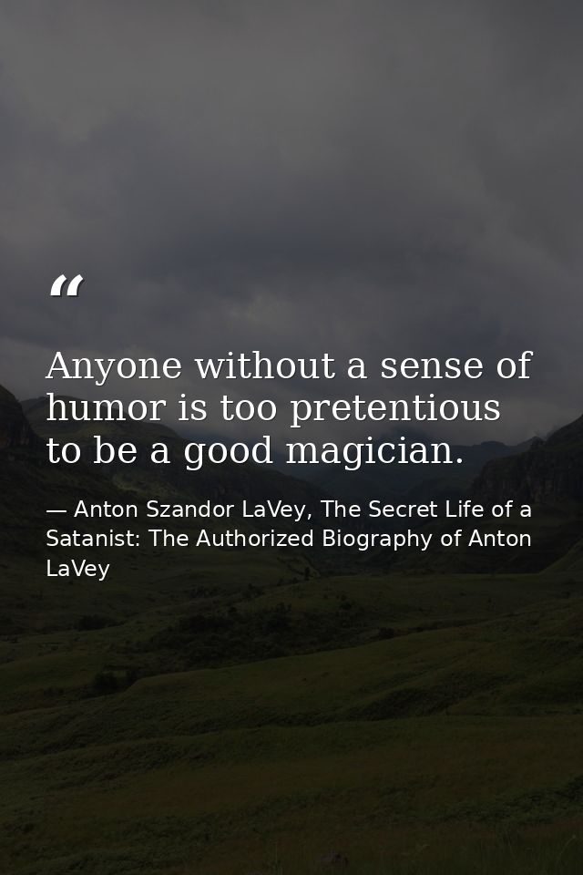 Anyone without a sense of humor is too pretentious to be a good magician. — Anton Szandor LaVey, The Secret Life of a Satanist: The Authorized Biography of Anton LaVey