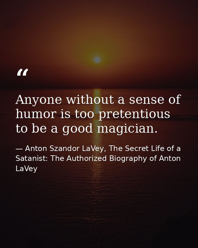 Anyone without a sense of humor is too pretentious to be a good magician. — Anton Szandor LaVey, The Secret Life of a Satanist: The Authorized Biography of Anton LaVey