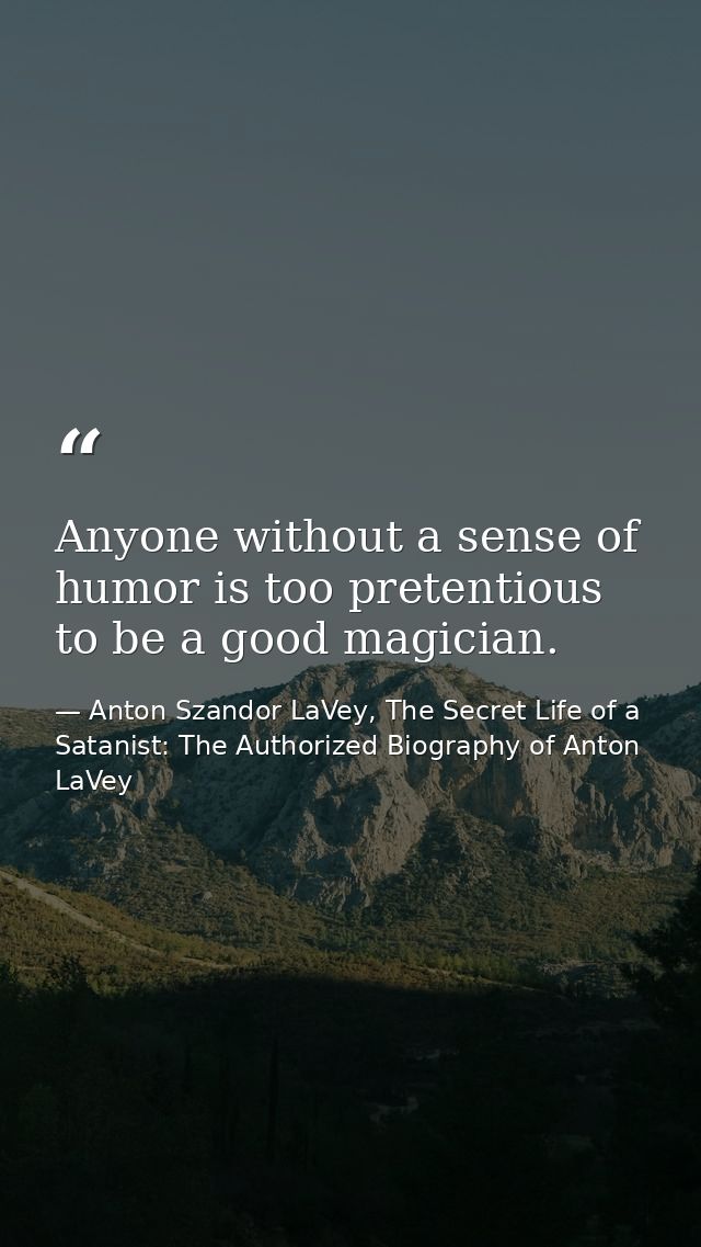 Anyone without a sense of humor is too pretentious to be a good magician. — Anton Szandor LaVey, The Secret Life of a Satanist: The Authorized Biography of Anton LaVey