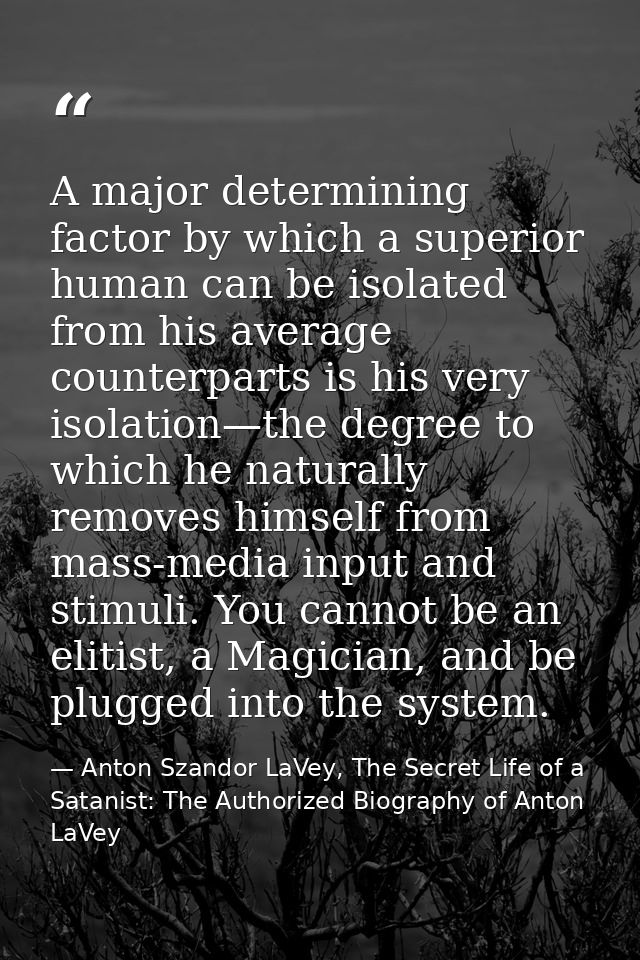 A major determining factor by which a superior human can be isolated from his average counterparts is his very isolation — Anton Szandor LaVey, The Secret Life of a Satanist: The Authorized Biography of Anton LaVey