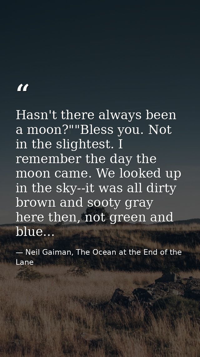 Hasn't there always been a moon?""Bless you. Not in the slightest. I remember the day the moon came. We looked up in the — Neil Gaiman, The Ocean at the End of the Lane