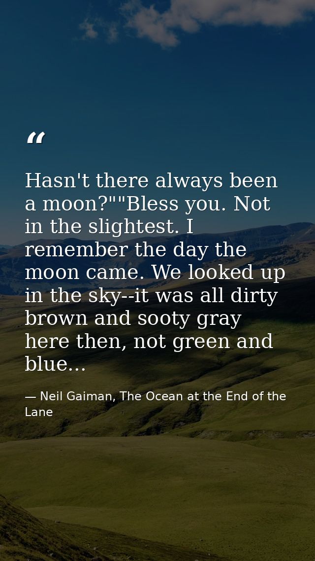 Hasn't there always been a moon?""Bless you. Not in the slightest. I remember the day the moon came. We looked up in the — Neil Gaiman, The Ocean at the End of the Lane