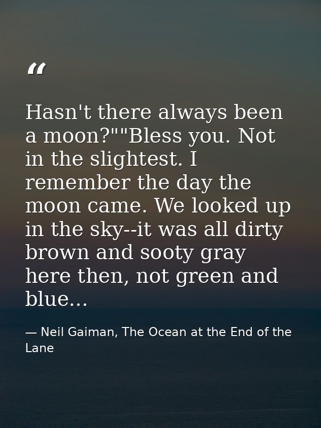 Hasn't there always been a moon?""Bless you. Not in the slightest. I remember the day the moon came. We looked up in the — Neil Gaiman, The Ocean at the End of the Lane