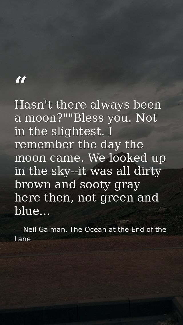 Hasn't there always been a moon?""Bless you. Not in the slightest. I remember the day the moon came. We looked up in the — Neil Gaiman, The Ocean at the End of the Lane