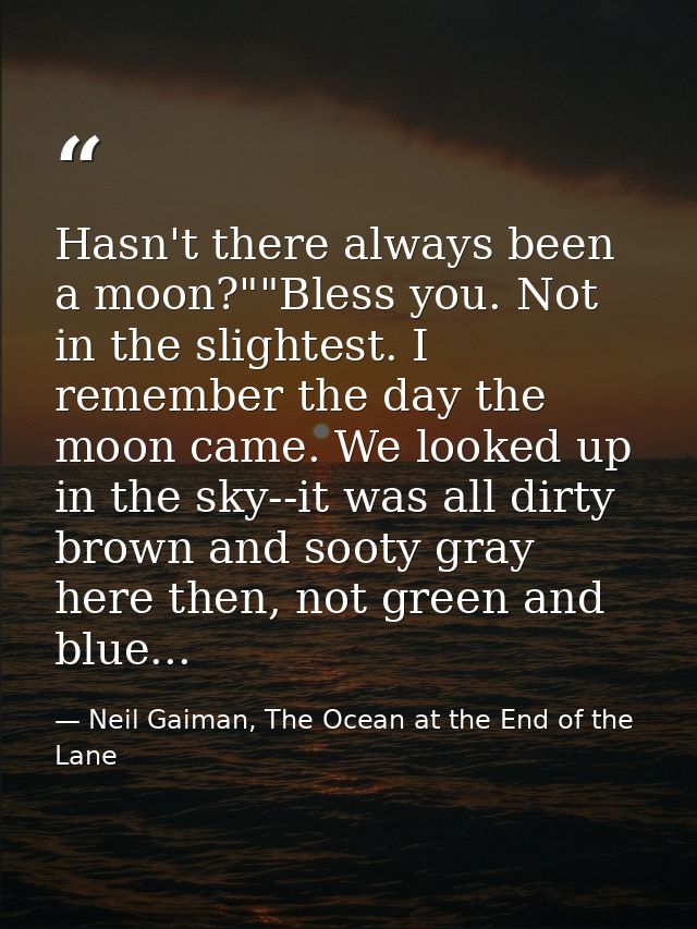 Hasn't there always been a moon?""Bless you. Not in the slightest. I remember the day the moon came. We looked up in the — Neil Gaiman, The Ocean at the End of the Lane
