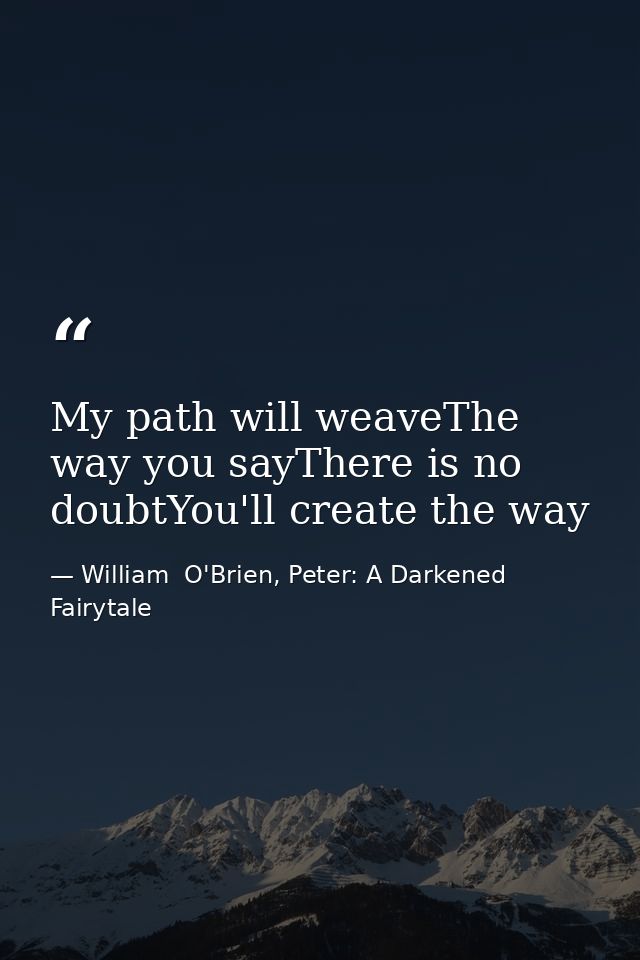 My path will weaveThe way you sayThere is no doubtYou'll create the way — William  O'Brien, Peter: A Darkened Fairytale