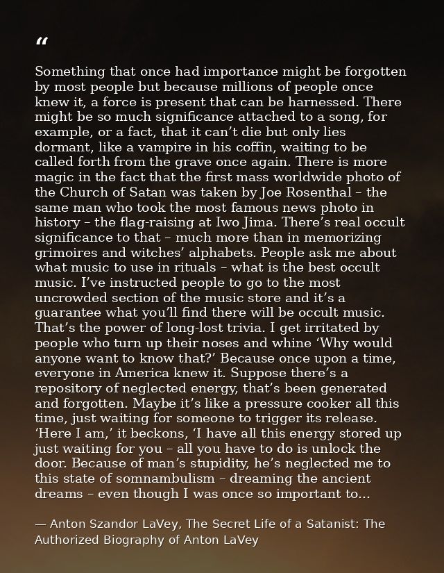 Something that once had importance might be forgotten by most people but because millions of people once knew it, a forc — Anton Szandor LaVey, The Secret Life of a Satanist: The Authorized Biography of Anton LaVey