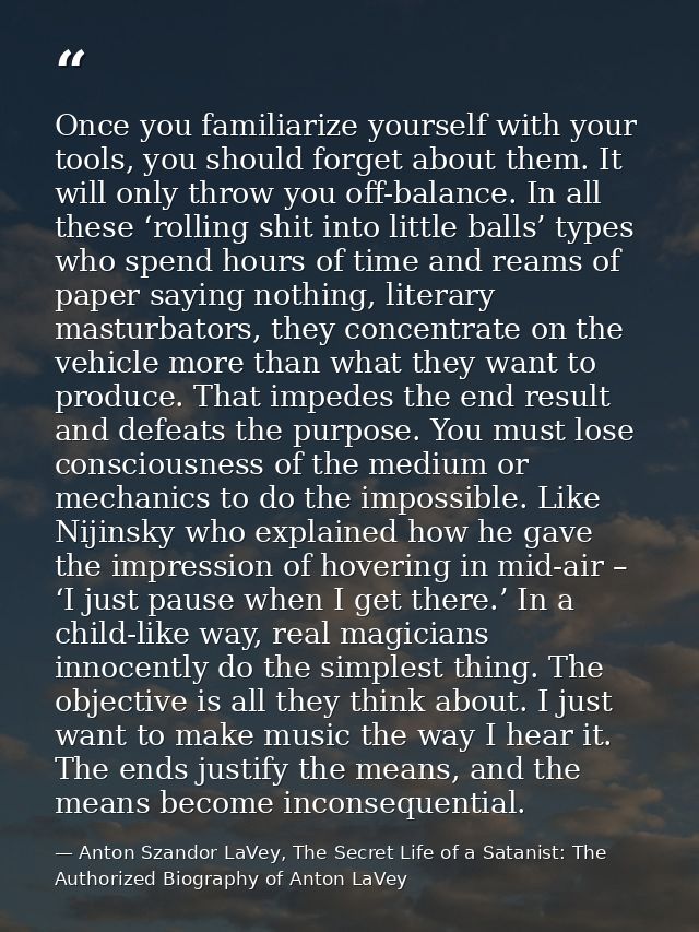 Once you familiarize yourself with your tools, you should forget about them. It will only throw you off-balance. In all  — Anton Szandor LaVey, The Secret Life of a Satanist: The Authorized Biography of Anton LaVey