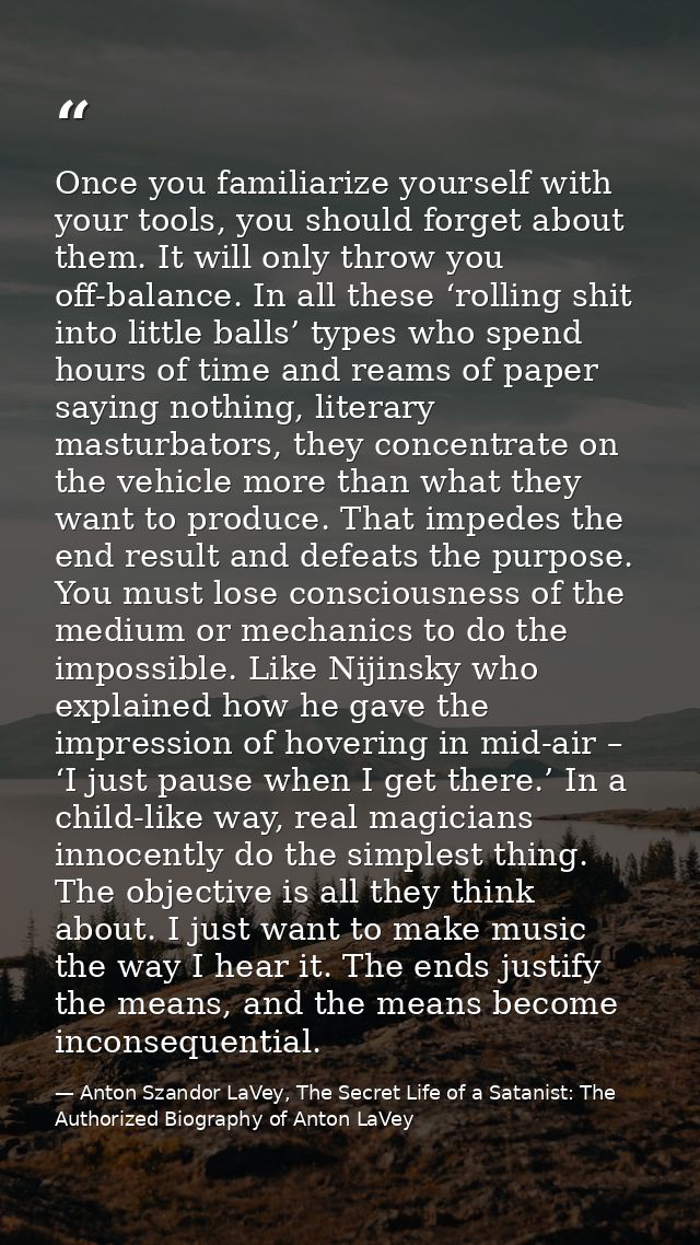Once you familiarize yourself with your tools, you should forget about them. It will only throw you off-balance. In all  — Anton Szandor LaVey, The Secret Life of a Satanist: The Authorized Biography of Anton LaVey