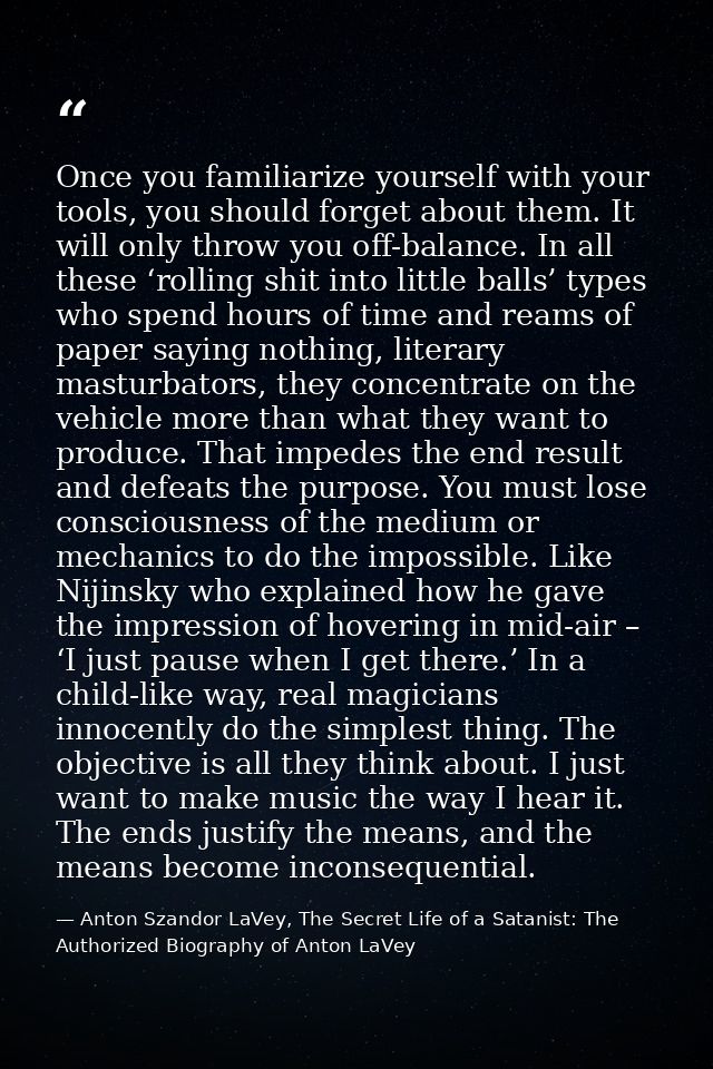 Once you familiarize yourself with your tools, you should forget about them. It will only throw you off-balance. In all  — Anton Szandor LaVey, The Secret Life of a Satanist: The Authorized Biography of Anton LaVey