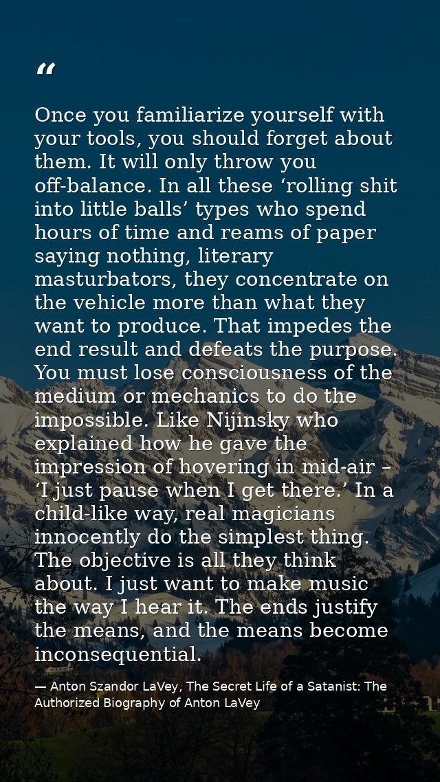Once you familiarize yourself with your tools, you should forget about them. It will only throw you off-balance. In all  — Anton Szandor LaVey, The Secret Life of a Satanist: The Authorized Biography of Anton LaVey