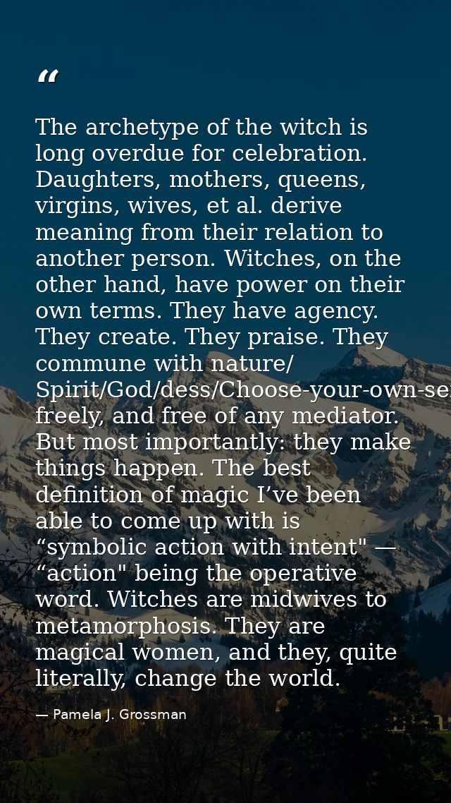 The archetype of the witch is long overdue for celebration. Daughters, mothers, queens, virgins, wives, et al. derive me — Pamela J. Grossman