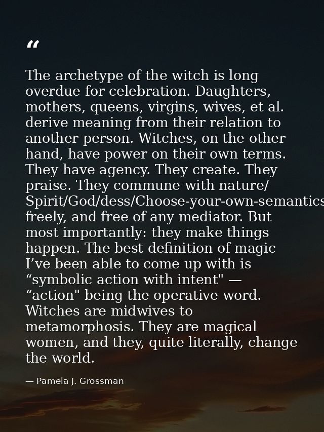 The archetype of the witch is long overdue for celebration. Daughters, mothers, queens, virgins, wives, et al. derive me — Pamela J. Grossman