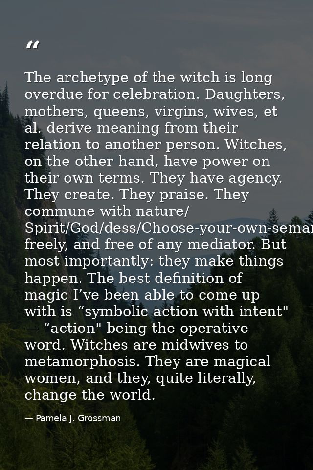 The archetype of the witch is long overdue for celebration. Daughters, mothers, queens, virgins, wives, et al. derive me — Pamela J. Grossman