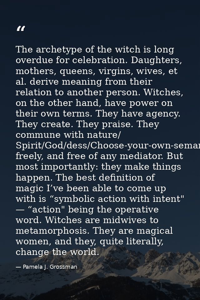 The archetype of the witch is long overdue for celebration. Daughters, mothers, queens, virgins, wives, et al. derive me — Pamela J. Grossman