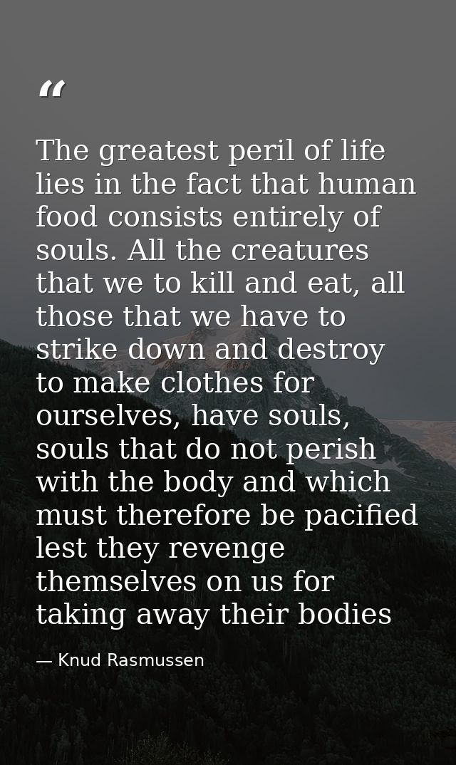 The greatest peril of life lies in the fact that human food consists entirely of souls. All the creatures that we to kil — Knud Rasmussen