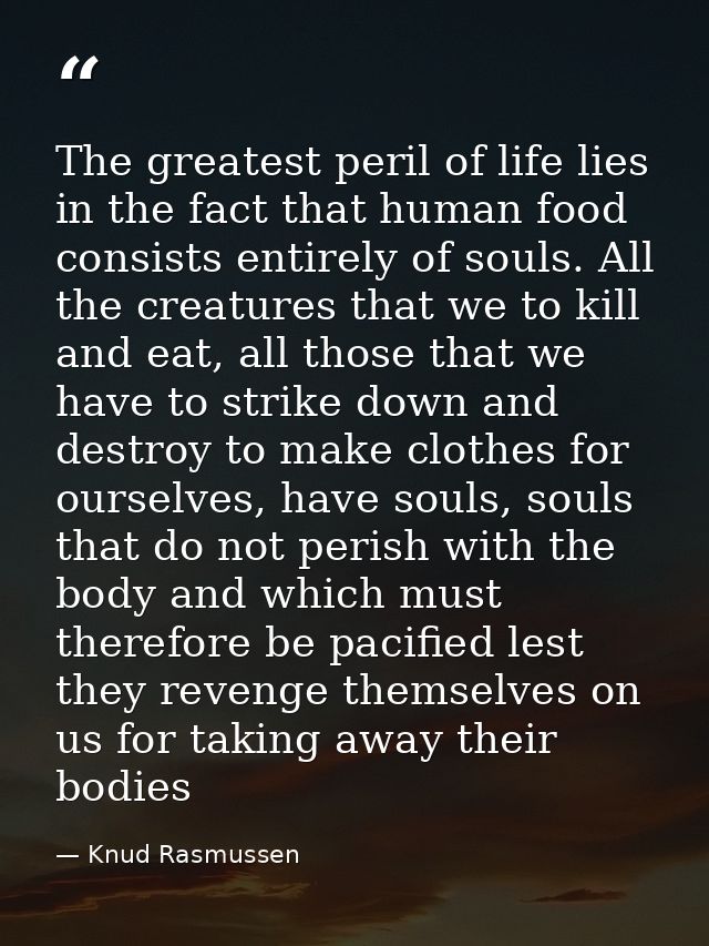 The greatest peril of life lies in the fact that human food consists entirely of souls. All the creatures that we to kil — Knud Rasmussen
