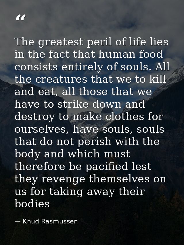 The greatest peril of life lies in the fact that human food consists entirely of souls. All the creatures that we to kil — Knud Rasmussen