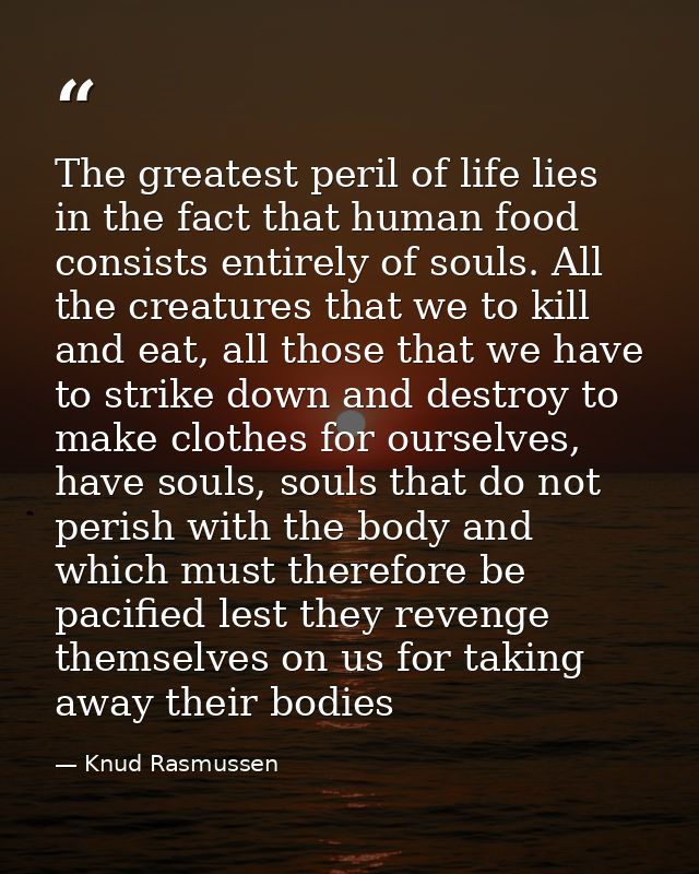 The greatest peril of life lies in the fact that human food consists entirely of souls. All the creatures that we to kil — Knud Rasmussen