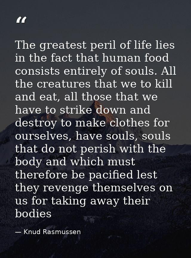 The greatest peril of life lies in the fact that human food consists entirely of souls. All the creatures that we to kil — Knud Rasmussen