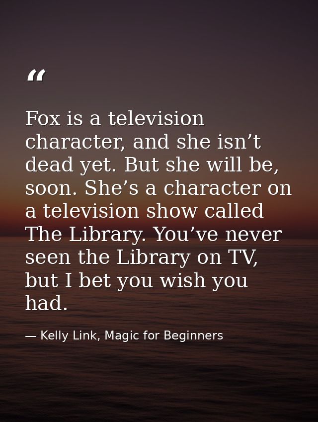 Fox is a television character, and she isn’t dead yet. But she will be, soon. She’s a character on a television show cal — Kelly Link, Magic for Beginners