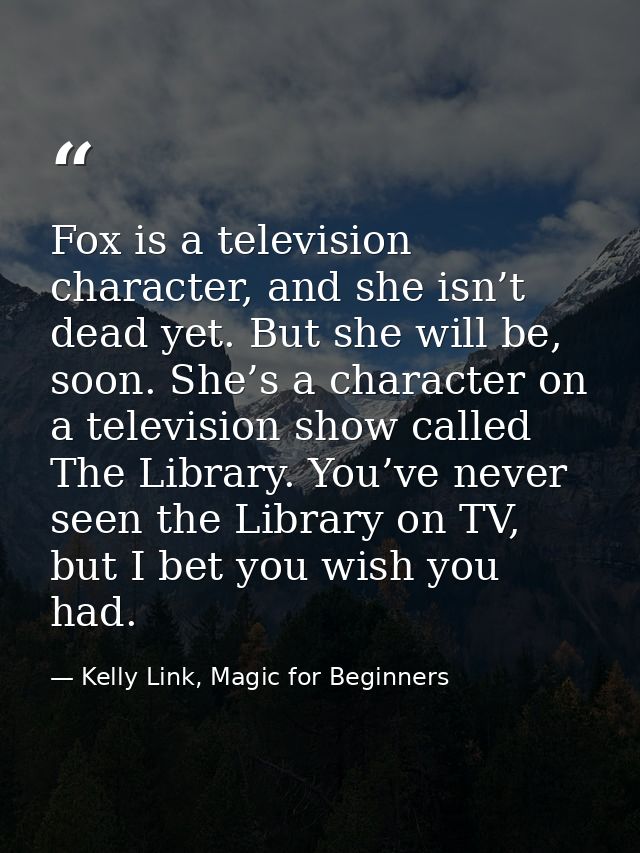 Fox is a television character, and she isn’t dead yet. But she will be, soon. She’s a character on a television show cal — Kelly Link, Magic for Beginners