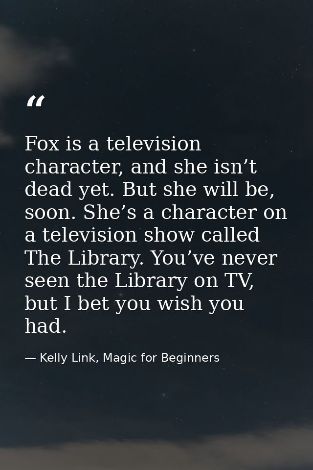 Fox is a television character, and she isn’t dead yet. But she will be, soon. She’s a character on a television show cal — Kelly Link, Magic for Beginners
