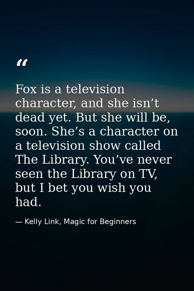Fox is a television character, and she isn’t dead yet. But she will be, soon. She’s a character on a television show cal — Kelly Link, Magic for Beginners