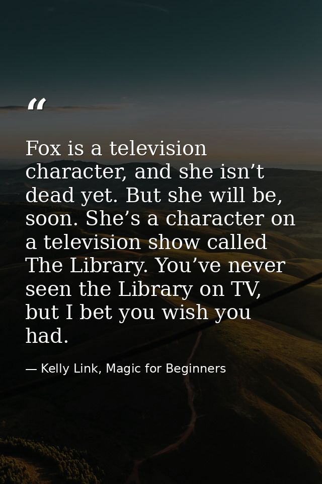 Fox is a television character, and she isn’t dead yet. But she will be, soon. She’s a character on a television show cal — Kelly Link, Magic for Beginners