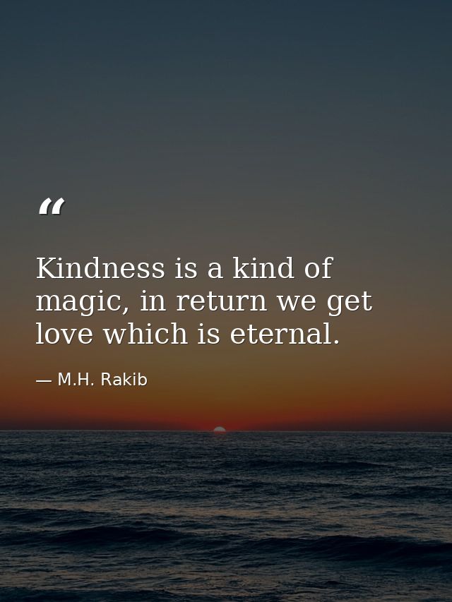 Kindness is a kind of magic, in return we get love which is eternal. — M.H. Rakib