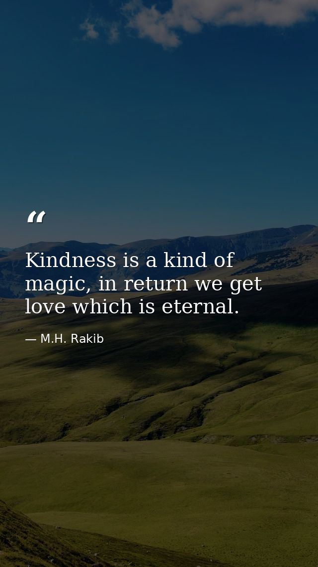 Kindness is a kind of magic, in return we get love which is eternal. — M.H. Rakib