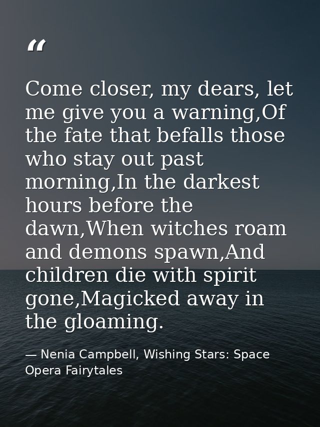 Come closer, my dears, let me give you a warning,Of the fate that befalls those who stay out past morning,In the darkest — Nenia Campbell, Wishing Stars: Space Opera Fairytales