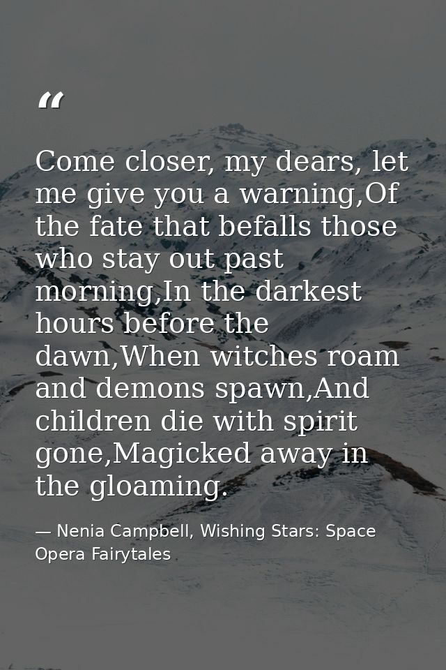 Come closer, my dears, let me give you a warning,Of the fate that befalls those who stay out past morning,In the darkest — Nenia Campbell, Wishing Stars: Space Opera Fairytales