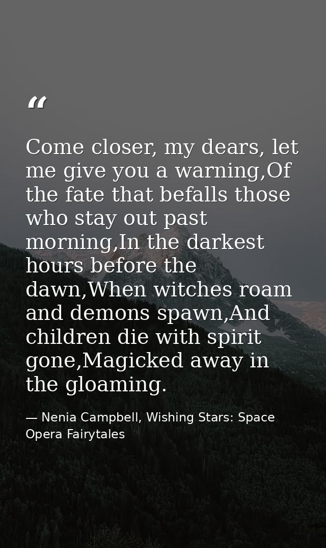 Come closer, my dears, let me give you a warning,Of the fate that befalls those who stay out past morning,In the darkest — Nenia Campbell, Wishing Stars: Space Opera Fairytales