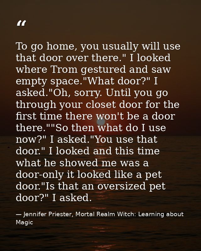 To go home, you usually will use that door over there." I looked where Trom gestured and saw empty space."What door?" I  — Jennifer Priester, Mortal Realm Witch: Learning about Magic