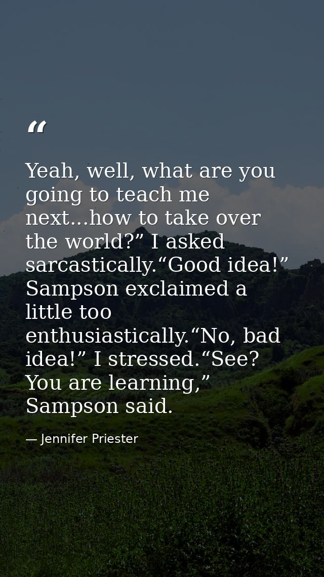 Yeah, well, what are you going to teach me next...how to take over the world?” I asked sarcastically.“Good idea!” Sampso — Jennifer Priester