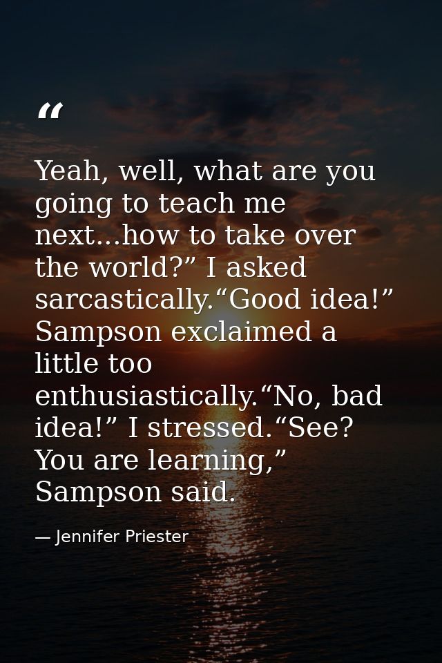 Yeah, well, what are you going to teach me next...how to take over the world?” I asked sarcastically.“Good idea!” Sampso — Jennifer Priester